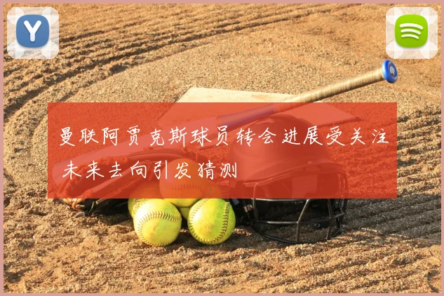 曼联阿贾克斯球员转会进展受关注 未来去向引发猜测