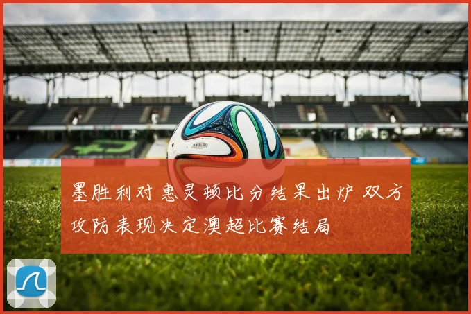 墨胜利对惠灵顿比分结果出炉 双方攻防表现决定澳超比赛结局