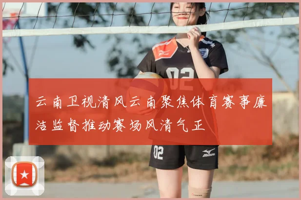 云南卫视清风云南聚焦体育赛事廉洁监督推动赛场风清气正