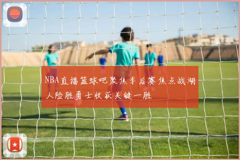 NBA直播篮球吧聚焦季后赛焦点战湖人险胜勇士收获关键一胜