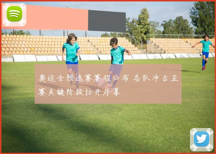 奥运会预选赛赛程公布 各队冲击正赛关键阶段拉开序幕
