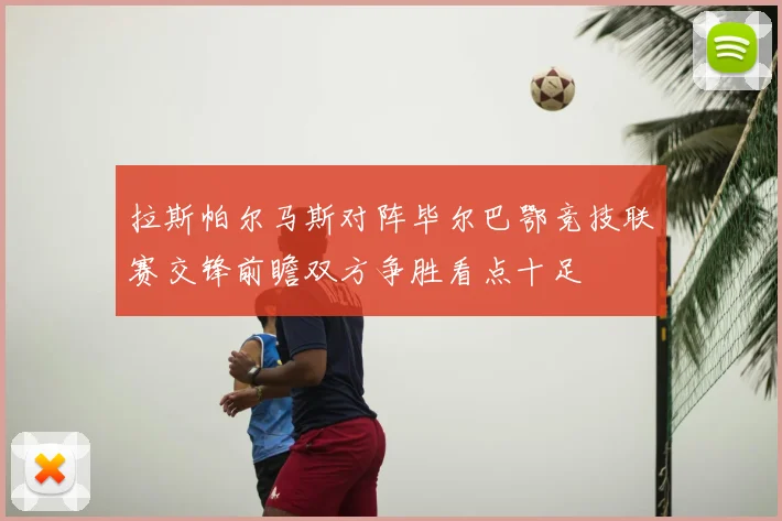 拉斯帕尔马斯对阵毕尔巴鄂竞技联赛交锋前瞻双方争胜看点十足