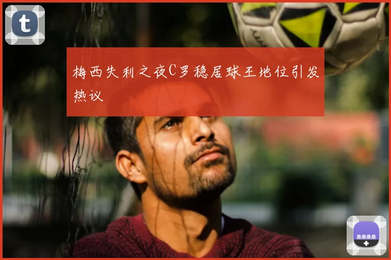 梅西失利之夜C罗稳居球王地位引发热议