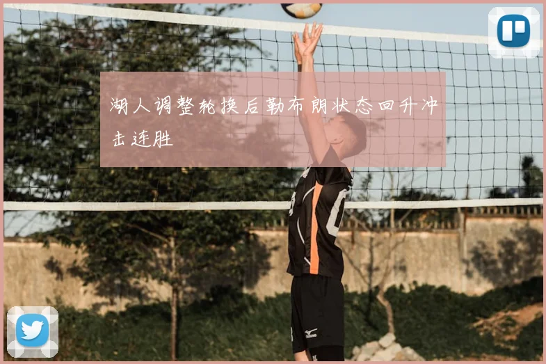 湖人调整轮换后勒布朗状态回升冲击连胜