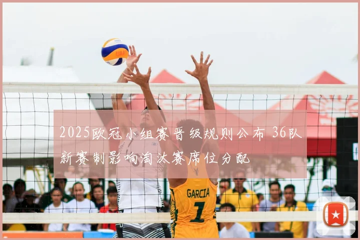 2025欧冠小组赛晋级规则公布 36队新赛制影响淘汰赛席位分配
