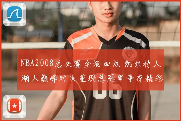 NBA2008总决赛全场回放 凯尔特人湖人巅峰对决重现总冠军争夺精彩瞬间