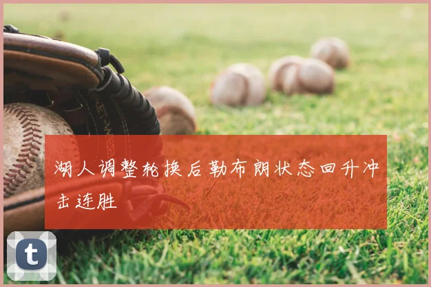 湖人调整轮换后勒布朗状态回升冲击连胜
