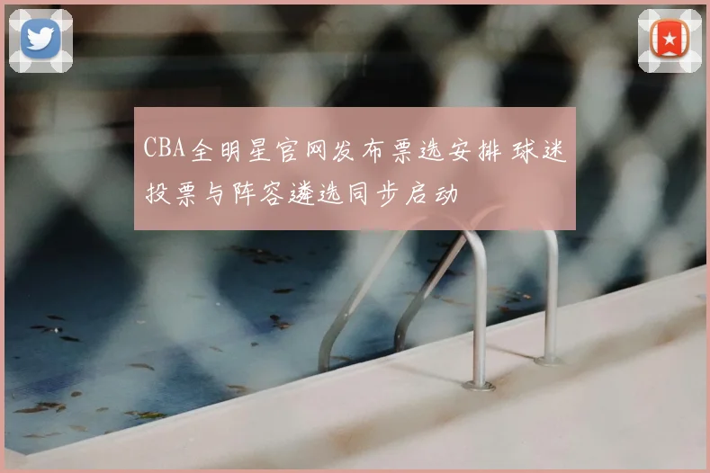 CBA全明星官网发布票选安排 球迷投票与阵容遴选同步启动