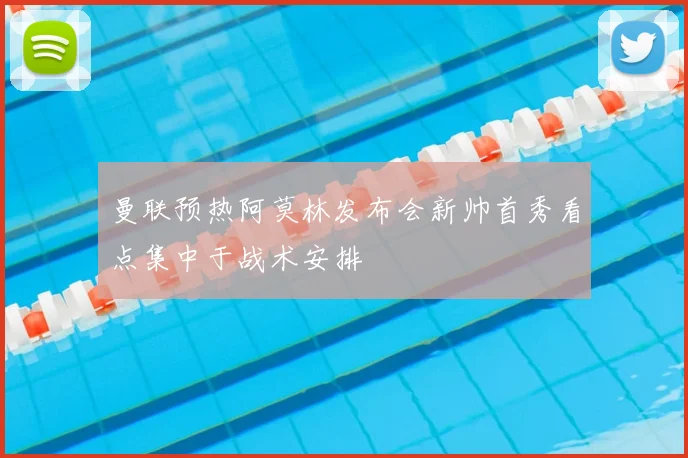 曼联预热阿莫林发布会新帅首秀看点集中于战术安排