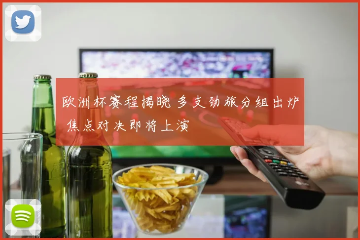 欧洲杯赛程揭晓 多支劲旅分组出炉 焦点对决即将上演
