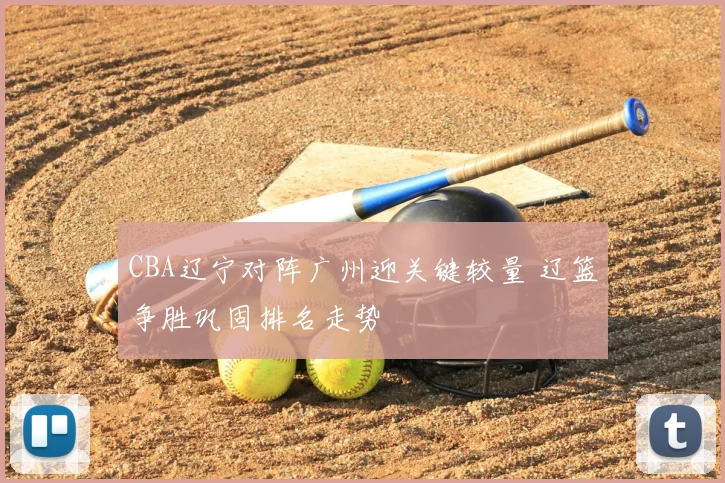 CBA辽宁对阵广州迎关键较量 辽篮争胜巩固排名走势