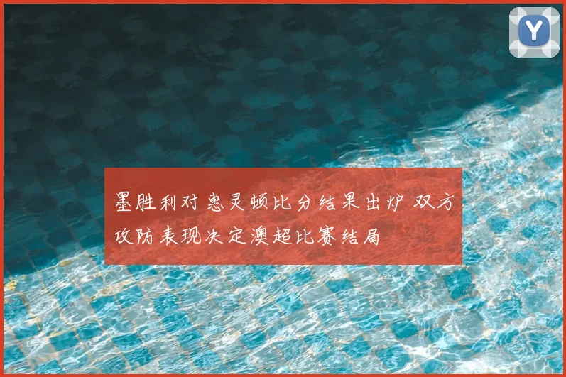 墨胜利对惠灵顿比分结果出炉 双方攻防表现决定澳超比赛结局