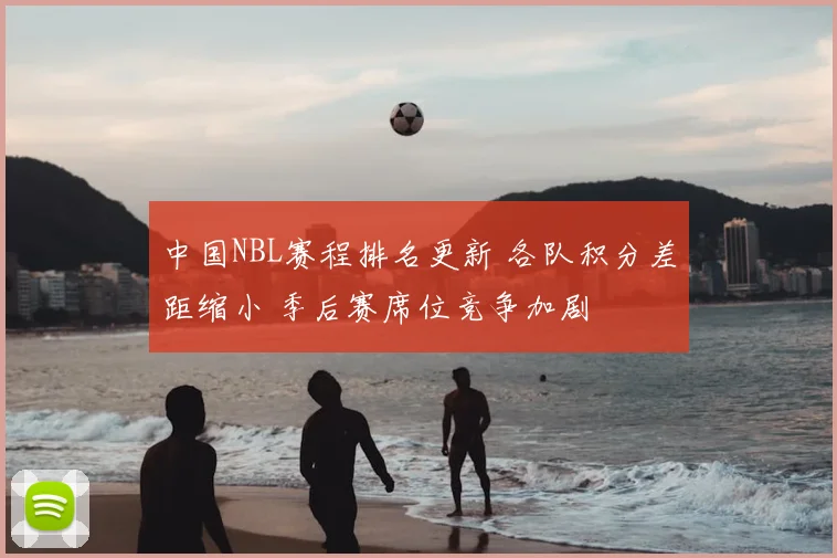 中国NBL赛程排名更新 各队积分差距缩小 季后赛席位竞争加剧