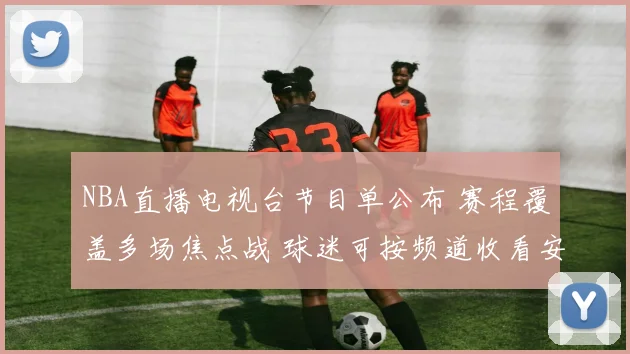 NBA直播电视台节目单公布 赛程覆盖多场焦点战 球迷可按频道收看安排