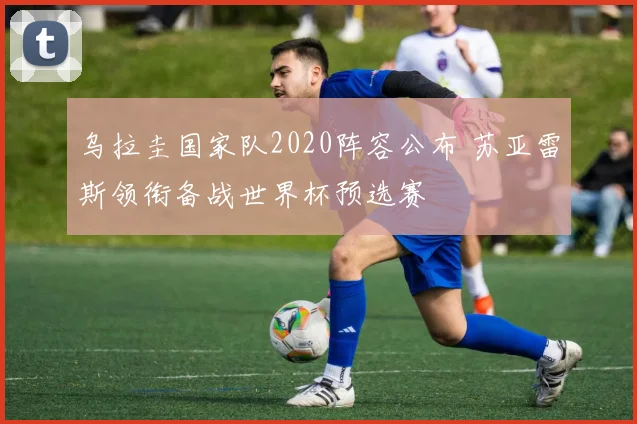 乌拉圭国家队2020阵容公布 苏亚雷斯领衔备战世界杯预选赛