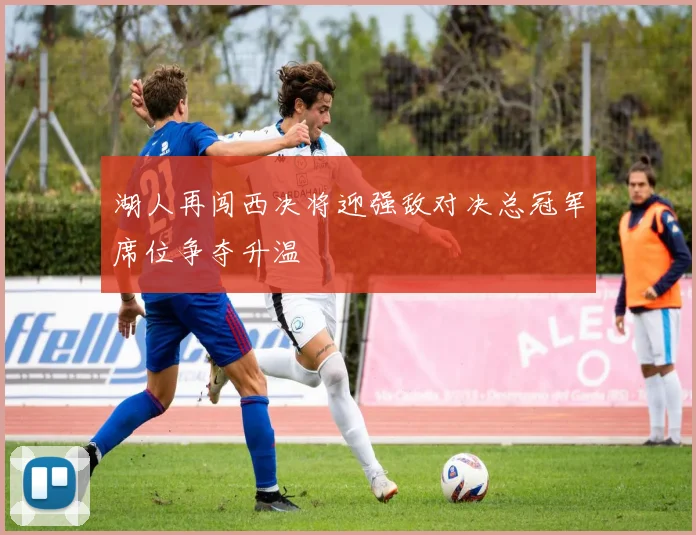 湖人再闯西决将迎强敌对决总冠军席位争夺升温