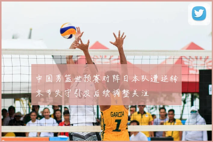 中国男篮世预赛对阵日本队遭逆转末节失守引发后续调整关注