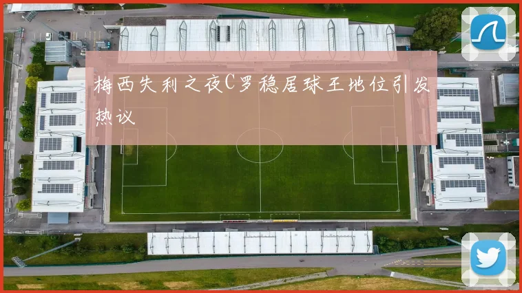 梅西失利之夜C罗稳居球王地位引发热议
