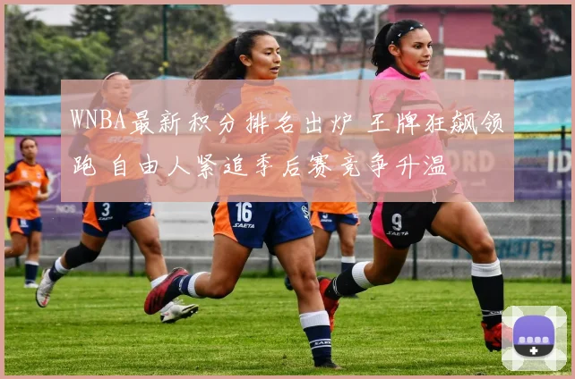 WNBA最新积分排名出炉 王牌狂飙领跑 自由人紧追季后赛竞争升温