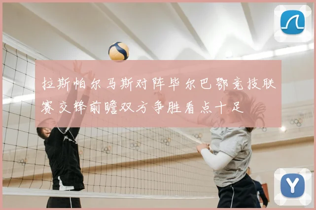 拉斯帕尔马斯对阵毕尔巴鄂竞技联赛交锋前瞻双方争胜看点十足
