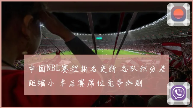 中国NBL赛程排名更新 各队积分差距缩小 季后赛席位竞争加剧