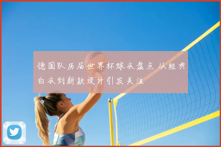 德国队历届世界杯球衣盘点 从经典白衣到新款设计引发关注