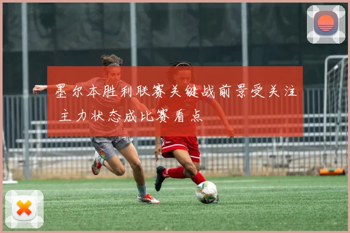 墨尔本胜利联赛关键战前景受关注 主力状态成比赛看点