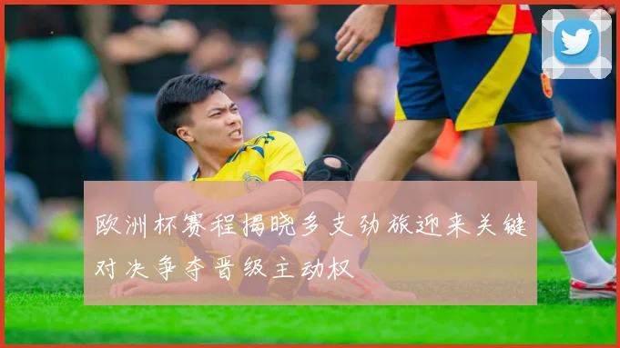 欧洲杯赛程揭晓多支劲旅迎来关键对决争夺晋级主动权