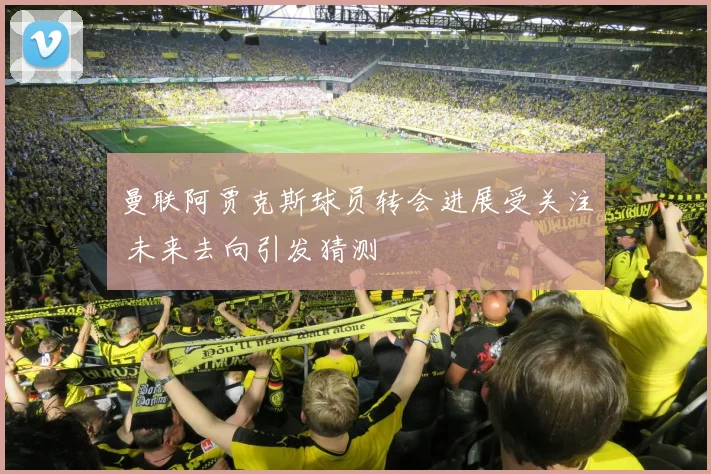曼联阿贾克斯球员转会进展受关注 未来去向引发猜测