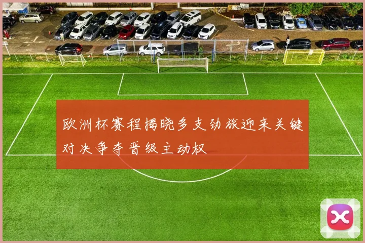 欧洲杯赛程揭晓多支劲旅迎来关键对决争夺晋级主动权