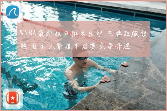 WNBA最新积分排名出炉 王牌狂飙领跑 自由人紧追季后赛竞争升温