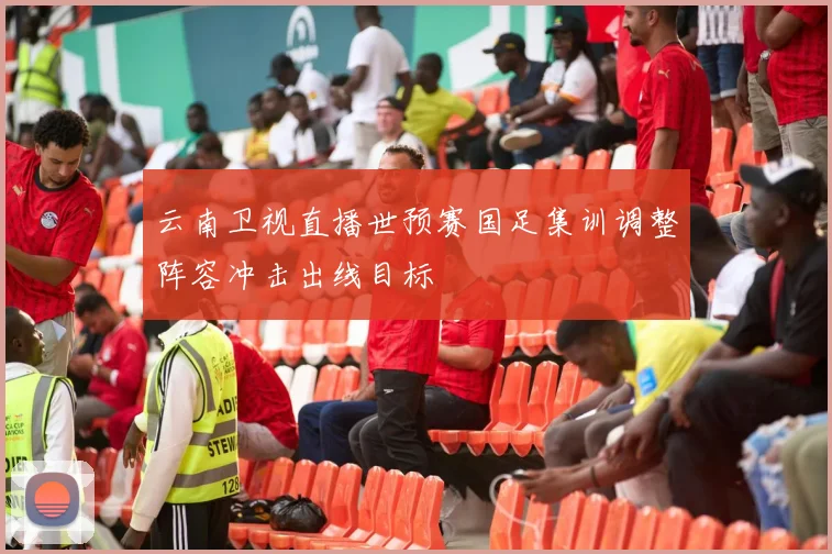 云南卫视直播世预赛国足集训调整阵容冲击出线目标