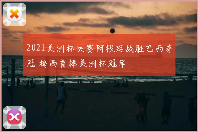 2021美洲杯决赛阿根廷战胜巴西夺冠 梅西首捧美洲杯冠军