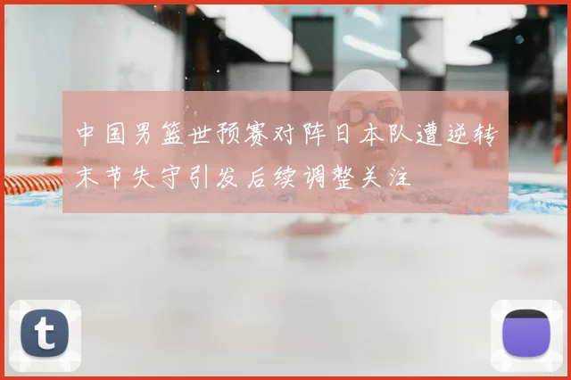 中国男篮世预赛对阵日本队遭逆转末节失守引发后续调整关注