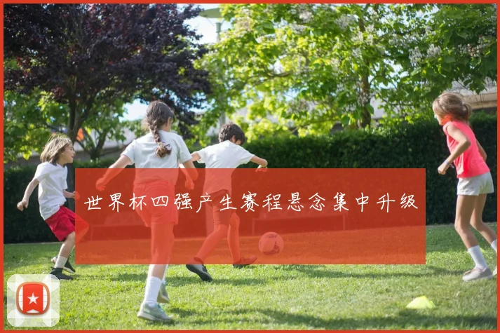 世界杯四强产生赛程悬念集中升级