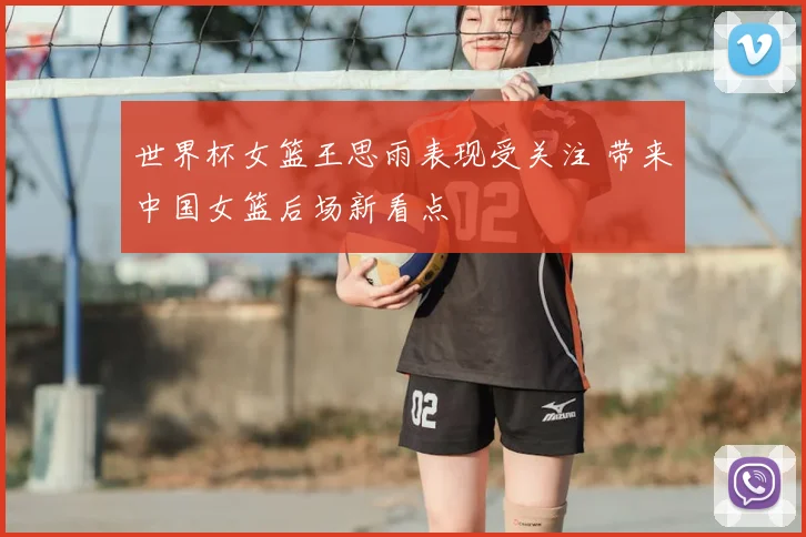 世界杯女篮王思雨表现受关注 带来中国女篮后场新看点