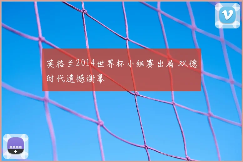 英格兰2014世界杯小组赛出局 双德时代遗憾谢幕