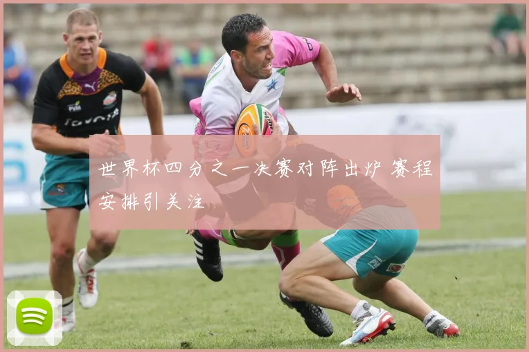 世界杯四分之一决赛对阵出炉 赛程安排引关注