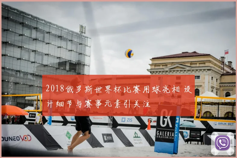 2018俄罗斯世界杯比赛用球亮相 设计细节与赛事元素引关注