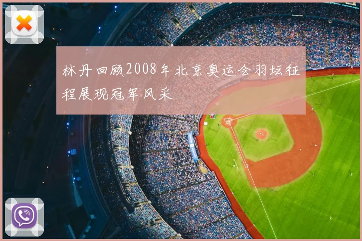 林丹回顾2008年北京奥运会羽坛征程展现冠军风采