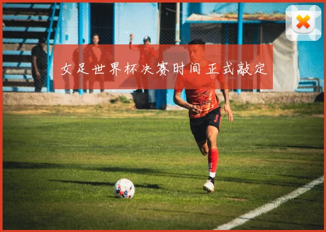 女足世界杯决赛时间正式敲定