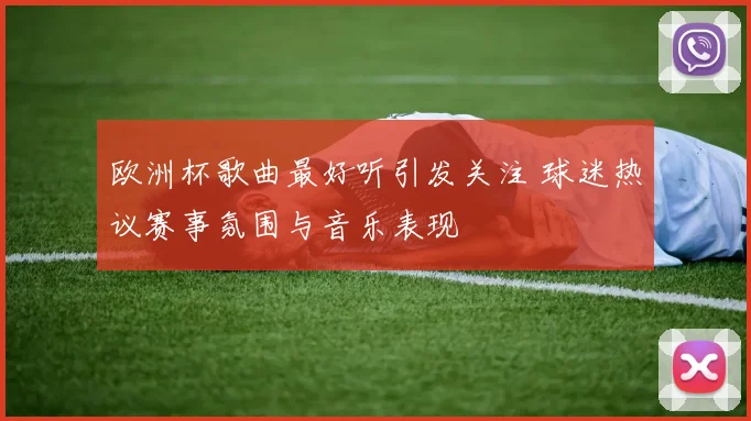 欧洲杯歌曲最好听引发关注 球迷热议赛事氛围与音乐表现