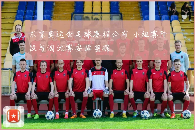 东京奥运会足球赛程公布 小组赛阶段与淘汰赛安排明确