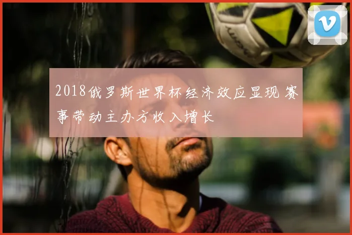 2018俄罗斯世界杯经济效应显现 赛事带动主办方收入增长
