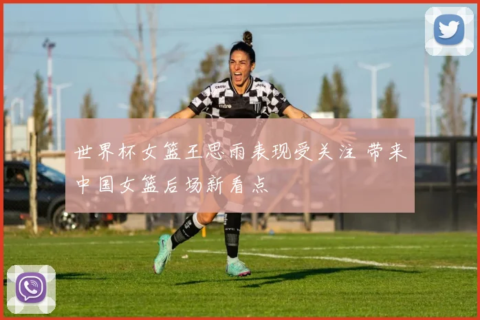 世界杯女篮王思雨表现受关注 带来中国女篮后场新看点